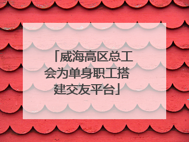 威海高区总工会为单身职工搭建交友平台