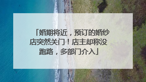 婚期将近，预订的婚纱店突然关门！店主却称没跑路，多部门介入