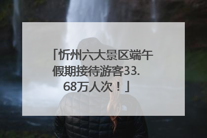 忻州六大景区端午假期接待游客33.68万人次！