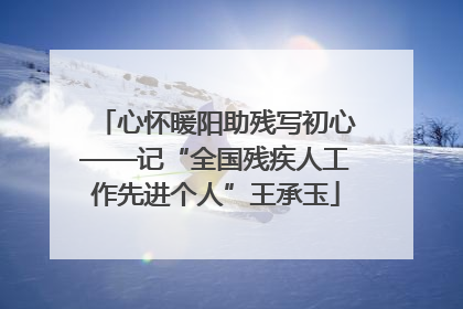 心怀暖阳助残写初心——记“全国残疾人工作先进个人”王承玉