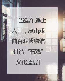 当端午遇上六一，昆山戏曲百戏博物馆打造“有戏”文化盛宴