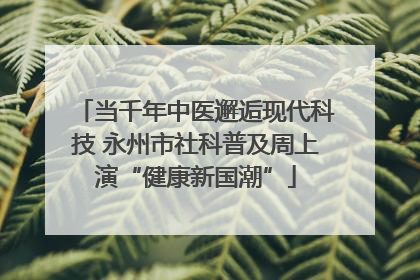 当千年中医邂逅现代科技 永州市社科普及周上演“健康新国潮”