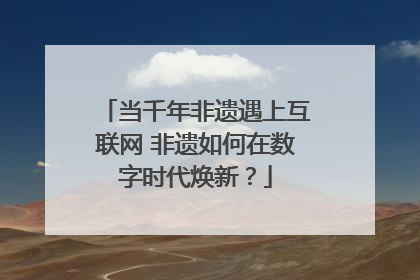 当千年非遗遇上互联网 非遗如何在数字时代焕新？