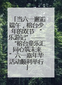 当六一邂逅端午，榕台少年的双节 “乐游记”——“榕台童乐汇 同心筑未来”六一嘉年华活动顺利举行