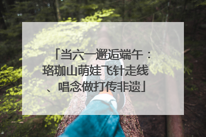 当六一邂逅端午：珞珈山萌娃飞针走线、唱念做打传非遗