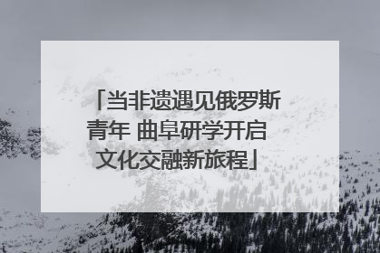 当非遗遇见俄罗斯青年 曲阜研学开启文化交融新旅程