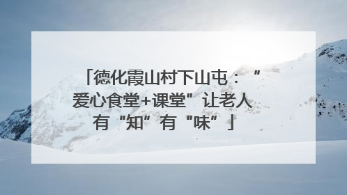 德化霞山村下山屯：“爱心食堂+课堂”让老人有“知”有“味”