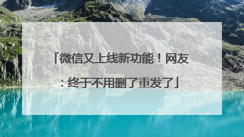 微信又上线新功能！网友：终于不用删了重发了