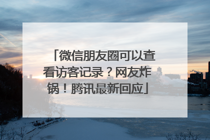 微信朋友圈可以查看访客记录？网友炸锅！腾讯最新回应