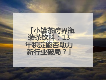 小罐茶跨界瓶装茶饮料：13年积淀能否助力新行业破局？