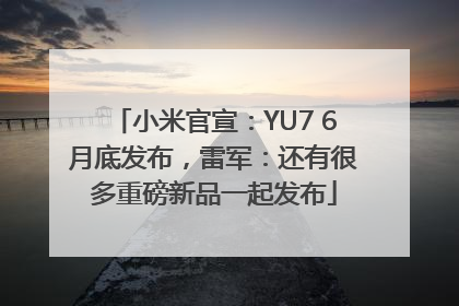 小米官宣：YU7 6月底发布，雷军：还有很多重磅新品一起发布