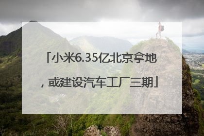 小米6.35亿北京拿地，或建设汽车工厂三期