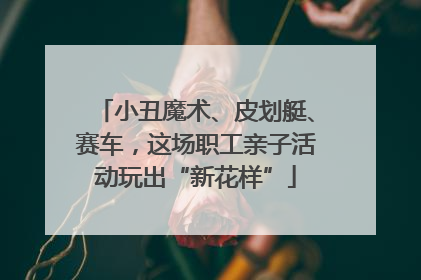 小丑魔术、皮划艇、赛车，这场职工亲子活动玩出“新花样”