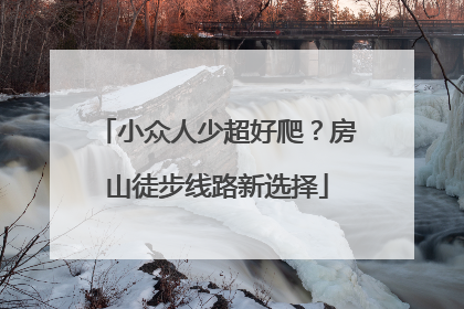 小众人少超好爬？房山徒步线路新选择