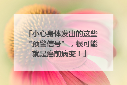小心身体发出的这些“预警信号”，很可能就是癌前病变！