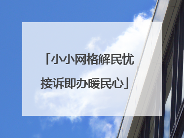 小小网格解民忧 接诉即办暖民心