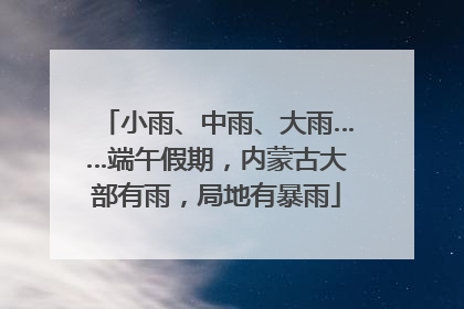 小雨、中雨、大雨……端午假期，内蒙古大部有雨，局地有暴雨