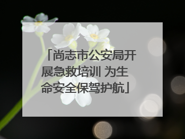尚志市公安局开展急救培训 为生命安全保驾护航