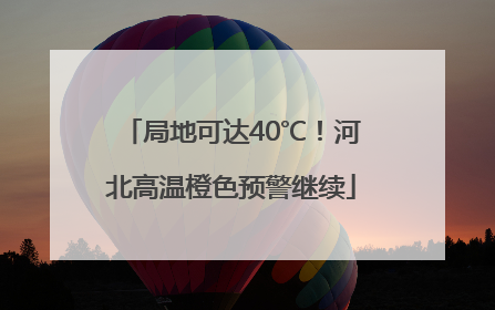 局地可达40℃！河北高温橙色预警继续