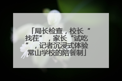 局长检查，校长“找茬”，家长“试吃”，记者沉浸式体验常山学校的陪餐制