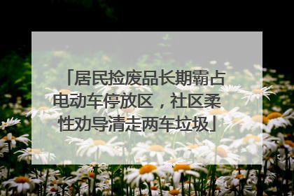 居民捡废品长期霸占电动车停放区，社区柔性劝导清走两车垃圾