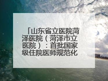 山东省立医院菏泽医院（菏泽市立医院）：首批国家级住院医师规范化培训基地，国家全科医生转岗培训基地