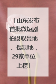 山东发布首批微短剧拍摄取景地、摄制地，29家单位上榜