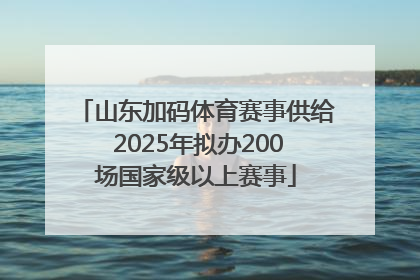 山东加码体育赛事供给 2025年拟办200场国家级以上赛事