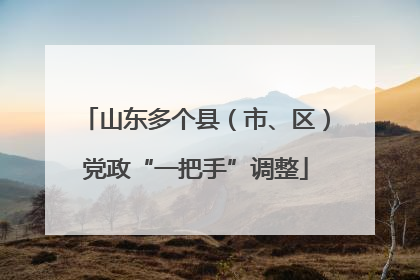 山东多个县（市、区）党政“一把手”调整