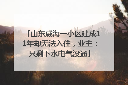 山东威海一小区建成11年却无法入住，业主：只剩下水电气没通