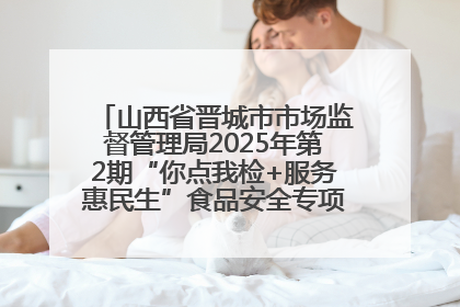 山西省晋城市市场监督管理局2025年第2期“你点我检+服务惠民生”食品安全专项监督抽检信息通告