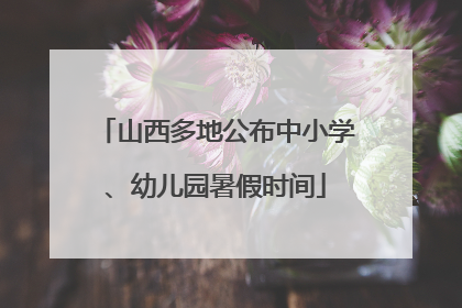 山西多地公布中小学、幼儿园暑假时间