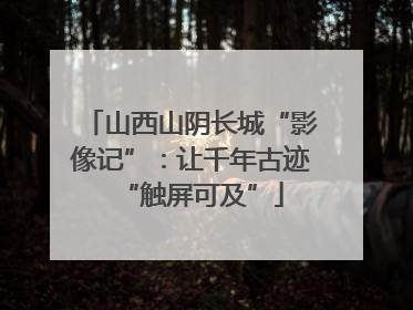 山西山阴长城“影像记”：让千年古迹“触屏可及”