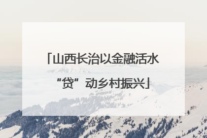 山西长治以金融活水“贷”动乡村振兴