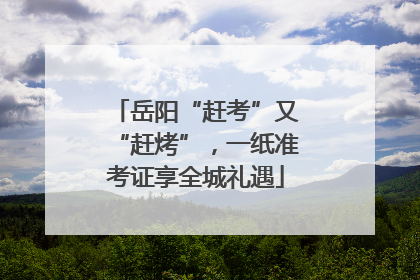 岳阳“赶考”又“赶烤”，一纸准考证享全城礼遇