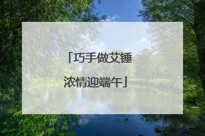 巧手做艾锤 浓情迎端午