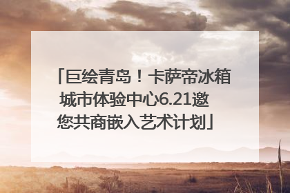 巨绘青岛！卡萨帝冰箱城市体验中心6.21邀您共商嵌入艺术计划
