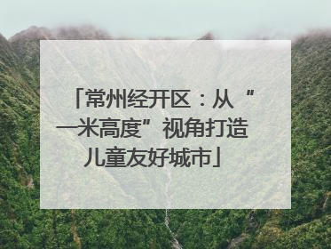 常州经开区：从“一米高度”视角打造儿童友好城市