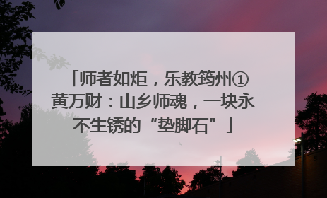 师者如炬，乐教筠州① 黄万财：山乡师魂，一块永不生锈的“垫脚石”