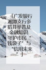 广发银行湘潭支行多措并举普及金融知识 守护市民“钱袋子”与“信用未来”