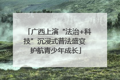 广西上演“法治+科技”沉浸式普法盛宴 护航青少年成长