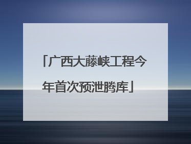 广西大藤峡工程今年首次预泄腾库