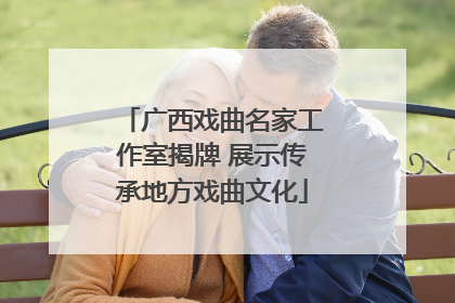 广西戏曲名家工作室揭牌 展示传承地方戏曲文化