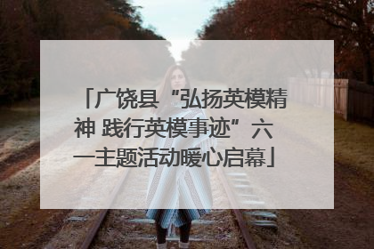 广饶县“弘扬英模精神 践行英模事迹”六一主题活动暖心启幕