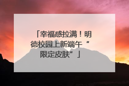 幸福感拉满！明德校园上新端午“限定皮肤”
