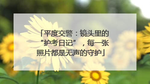 平度交警：镜头里的“护考日记”，每一张照片都是无声的守护