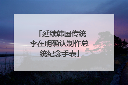 延续韩国传统 李在明确认制作总统纪念手表