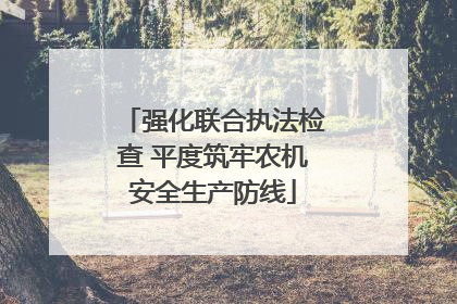 强化联合执法检查 平度筑牢农机安全生产防线