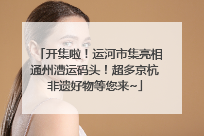 开集啦！运河市集亮相通州漕运码头！超多京杭非遗好物等您来~