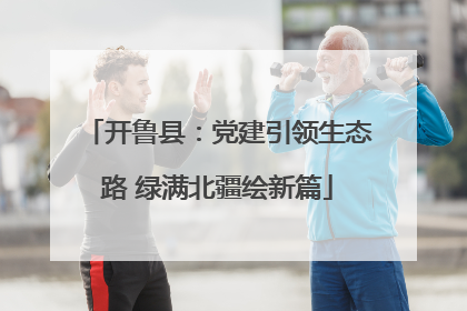 开鲁县：党建引领生态路 绿满北疆绘新篇